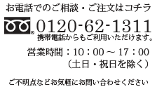 お電話でのご相談・ご注文はこちら　0120-62-1311　営業時間：10:00～17:00(日曜・祝日を除く)※携帯電話からもご利用いただけます。ご不明点など気軽にお問い合わせください。