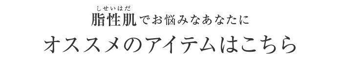 脂性肌でお悩みなあなたにオススメのアイテムはこちら