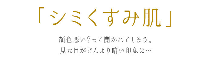 シミくすみ肌 顔色悪い？って聞かれてしまう。
見た目がどんより暗い印象に…