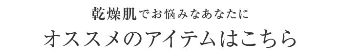 乾燥肌でお悩みなあなたにオススメのアイテムはこちら